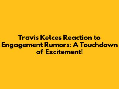 Travis Kelce's Reaction to Engagement Rumors: A Touchdown of Excitement!