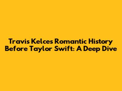 Travis Kelce's Romantic History Before Taylor Swift: A Deep Dive
