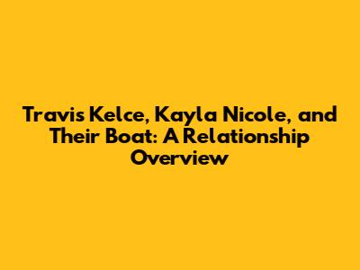 Travis Kelce, Kayla Nicole, and Their Boat: A Relationship Overview