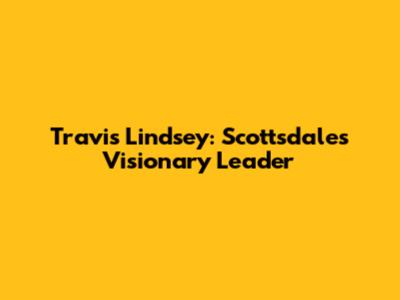 Travis Lindsey: Scottsdale's Visionary Leader