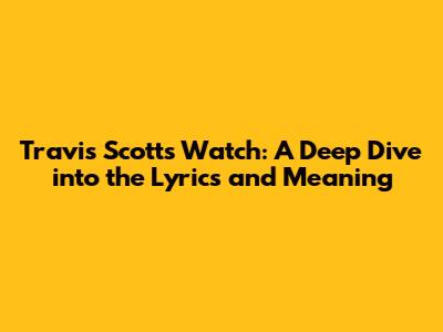 Travis Scott's 'Watch': A Deep Dive into the Lyrics and Meaning