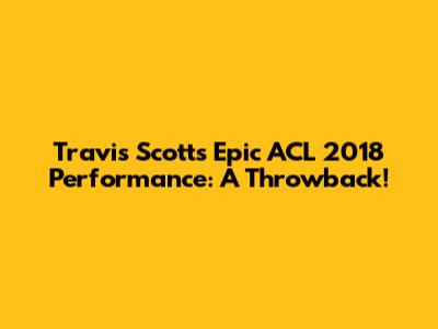 Travis Scott's Epic ACL 2018 Performance: A Throwback!
