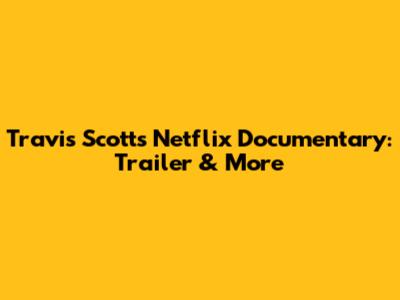 Travis Scott's Netflix Documentary: Trailer & More