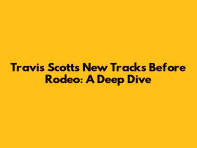 Travis Scott's New Tracks Before Rodeo: A Deep Dive