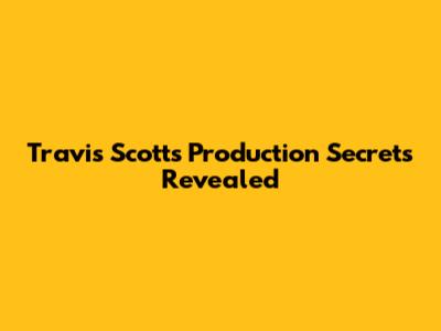 Travis Scott's Production Secrets Revealed