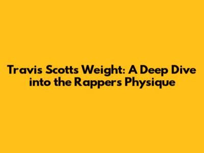 Travis Scott's Weight: A Deep Dive into the Rapper's Physique