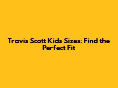 Travis Scott Kids' Sizes: Find the Perfect Fit