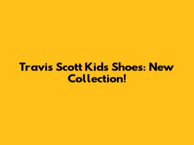 Travis Scott Kids Shoes: New Collection!