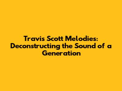 Travis Scott Melodies: Deconstructing the Sound of a Generation
