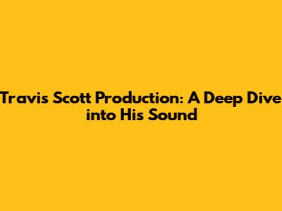 Travis Scott Production: A Deep Dive into His Sound