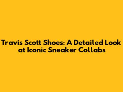 Travis Scott Shoes: A Detailed Look at Iconic Sneaker Collabs