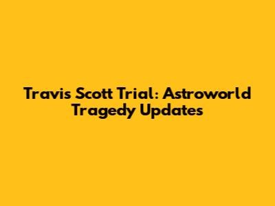 Travis Scott Trial: Astroworld Tragedy Updates