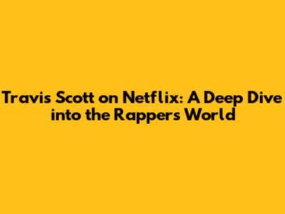 Travis Scott on Netflix: A Deep Dive into the Rapper's World