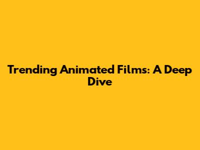 Trending Animated Films: A Deep Dive