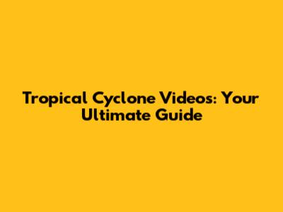 Tropical Cyclone Videos: Your Ultimate Guide