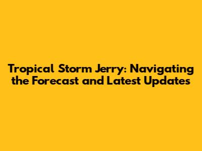 Tropical Storm Jerry: Navigating the Forecast and Latest Updates