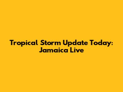 Tropical Storm Update Today: Jamaica Live
