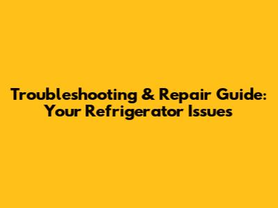 Troubleshooting & Repair Guide: Your Refrigerator Issues