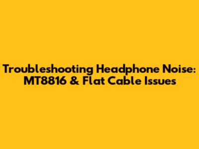 Troubleshooting Headphone Noise: MT8816 & Flat Cable Issues