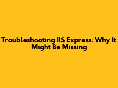 Troubleshooting IIS Express: Why It Might Be Missing