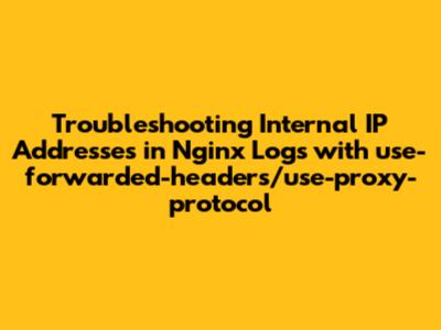 Troubleshooting Internal IP Addresses in Nginx Logs with use-forwarded-headers/use-proxy-protocol