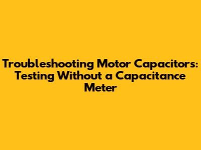 Troubleshooting Motor Capacitors: Testing Without a Capacitance Meter