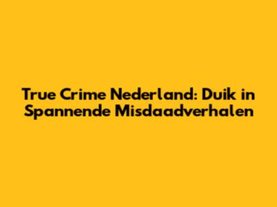 True Crime Nederland: Duik in Spannende Misdaadverhalen