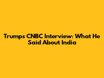 Trump's CNBC Interview: What He Said About India