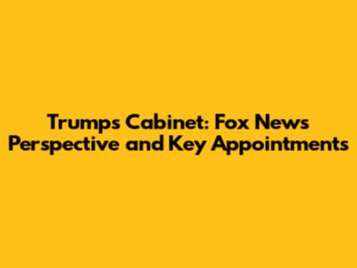 Trump's Cabinet: Fox News' Perspective and Key Appointments