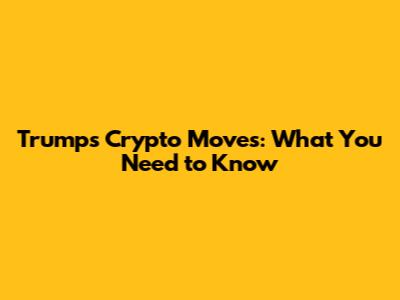 Trump's Crypto Moves: What You Need to Know