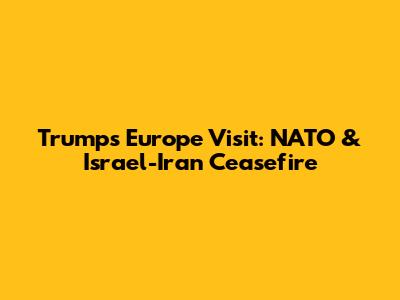 Trump's Europe Visit: NATO & Israel-Iran Ceasefire