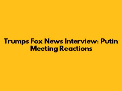Trump's Fox News Interview: Putin Meeting Reactions