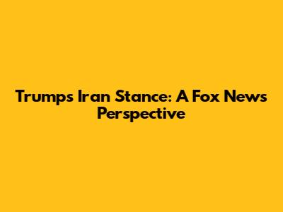 Trump's Iran Stance: A Fox News Perspective