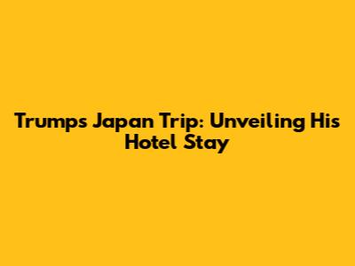 Trump's Japan Trip: Unveiling His Hotel Stay