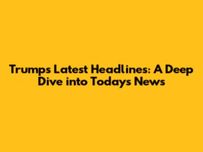 Trump's Latest Headlines: A Deep Dive into Today's News