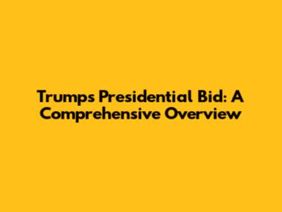 Trump's Presidential Bid: A Comprehensive Overview