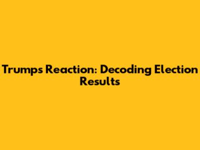 Trump's Reaction: Decoding Election Results