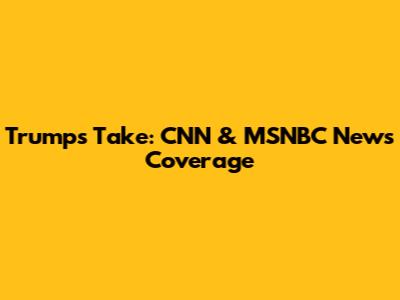 Trump's Take: CNN & MSNBC News Coverage