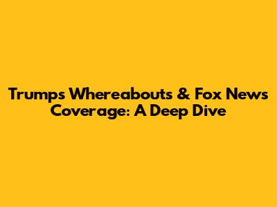 Trump's Whereabouts & Fox News Coverage: A Deep Dive
