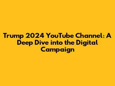 Trump 2024 YouTube Channel: A Deep Dive into the Digital Campaign