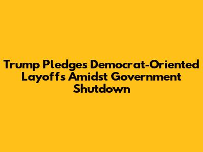 Trump Pledges 'Democrat-Oriented' Layoffs Amidst Government Shutdown