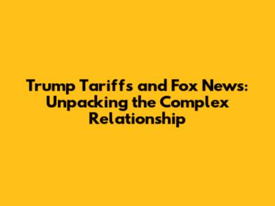 Trump Tariffs and Fox News: Unpacking the Complex Relationship