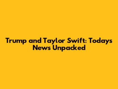 Trump and Taylor Swift: Today's News Unpacked