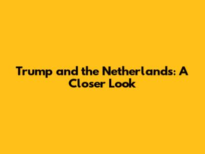 Trump and the Netherlands: A Closer Look