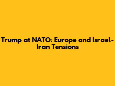 Trump at NATO: Europe and Israel-Iran Tensions