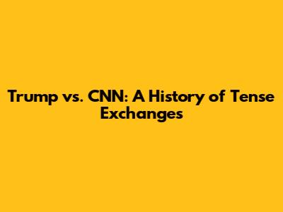 Trump vs. CNN: A History of Tense Exchanges