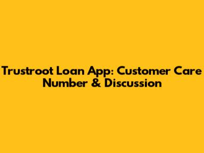 Trustroot Loan App: Customer Care Number & Discussion