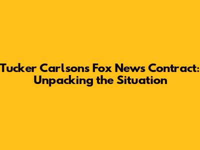 Tucker Carlson's Fox News Contract: Unpacking the Situation