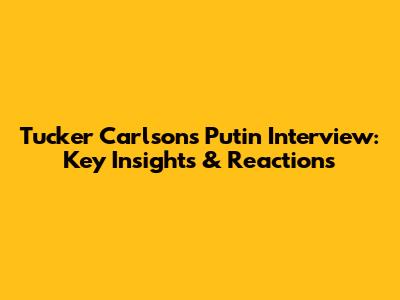 Tucker Carlson's Putin Interview: Key Insights & Reactions