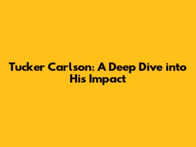 Tucker Carlson: A Deep Dive into His Impact